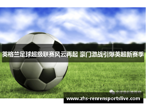 英格兰足球超级联赛风云再起 豪门激战引爆英超新赛季